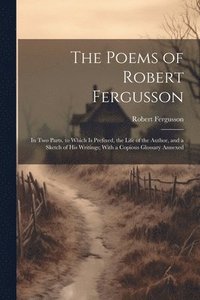 bokomslag The Poems of Robert Fergusson: In Two Parts. to Which Is Prefixed, the Life of the Author, and a Sketch of His Writings; With a Copious Glossary Annex