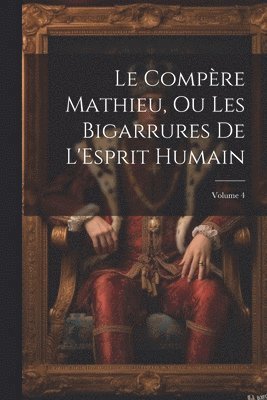Le Compre Mathieu, Ou Les Bigarrures De L'Esprit Humain; Volume 4 1