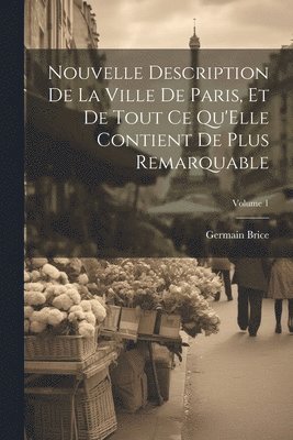 Nouvelle Description De La Ville De Paris, Et De Tout Ce Qu'Elle Contient De Plus Remarquable; Volume 1 1