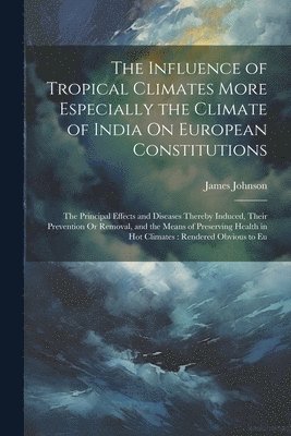 James Johnson - Influence of Tropical Climates More Especially the Climate of India On European Constitutions, Häftad