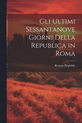 Roman Republic (1849) - Gli Ultimi Sessantanove Giorni Della Republica in Roma, Häftad