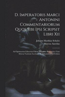 D. Imperatoris Marci Antonini Commentariorum Quos Sibi Ipsi Scripsit Libri Xii