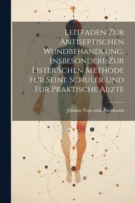 bokomslag Leitfaden Zur Antiseptischen Wundbehandlung, Insbesondere Zur Lister'Schen Methode Fur Seine Schuler Und Fur Praktische Arzte