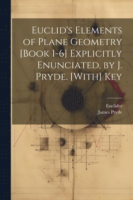 Euclid's Elements of Plane Geometry [Book 1-6] Explicitly Enunciated, by J. Pryde. [With] Key 1