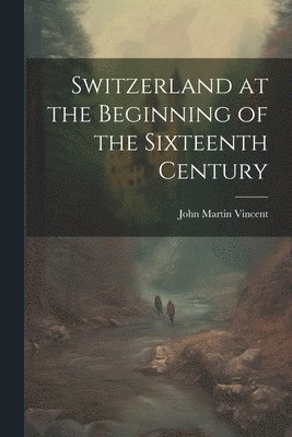 John Martin Vincent - Switzerland at the Beginning of the Sixteenth Century, Häftad
