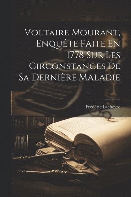 Voltaire Mourant, Enqute Faite En 1778 Sur Les Circonstances De Sa Dernire Maladie 1