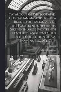 bokomslag Catalogue of Photographs. Old Italian Masters. Being a Record of Italian art of the Fourteenth, Fifteenth, Sixteenth and Seventeenth Centuries, and Contained in the Collection of A.A. Hopkins, Esq.,