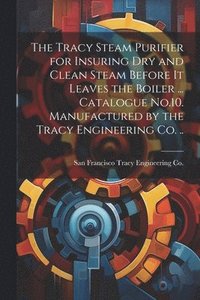 bokomslag The Tracy Steam Purifier for Insuring dry and Clean Steam Before it Leaves the Boiler ... Catalogue No.10. Manufactured by the Tracy Engineering co. ..