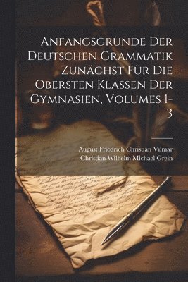 Anfangsgrnde Der Deutschen Grammatik Zunchst Fr Die Obersten Klassen Der Gymnasien, Volumes 1-3 1