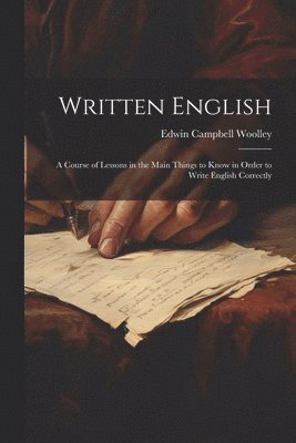 Written English; a Course of Lessons in the Main Things to Know in Order to Write English Correctly
