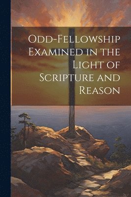 Anonymous - Odd-Fellowship Examined in the Light of Scripture and Reason, Häftad