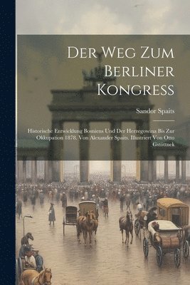 Der Weg zum Berliner Kongress; historische Entwicklung Bosniens und der Herzegowina bis zur Okkupation 1878. Von Alexander Spaits. Illustriert von Otto Gstttnek 1