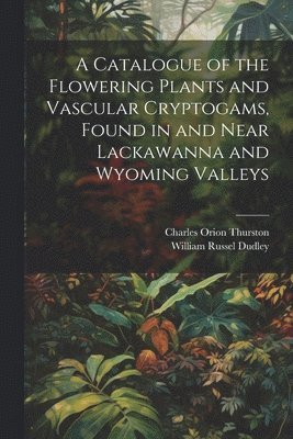 bokomslag A Catalogue of the Flowering Plants and Vascular Cryptogams, Found in and Near Lackawanna and Wyoming Valleys