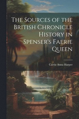 Carrie Anna Harper - Sources of the British Chronicle History in Spenser's Faerie Queen, Häftad