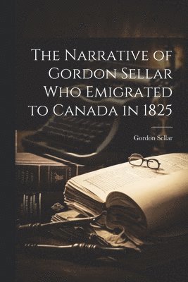 bokomslag Narrative of Gordon Sellar who Emigrated to Canada in 1825