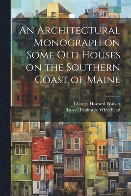 Russell Fenimore Whitehead, Charles Howard Walker - Architectural Monograph on Some old Houses on the Southern Coast of Maine, Häftad