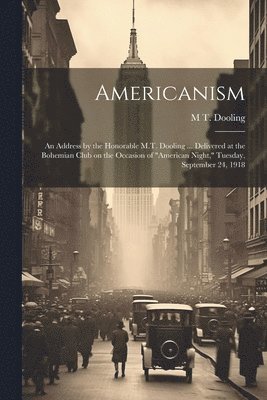 bokomslag Americanism; an Address by the Honorable M.T. Dooling ... Delivered at the Bohemian Club on the Occasion of "American Night," Tuesday, September 24, 1918