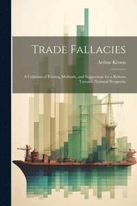 bokomslag Trade Fallacies; a Criticism of Existing Methods, and Suggestions for a Reform Towards National Prosperity