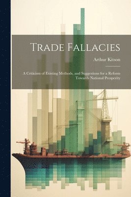 Arthur Kitson - Trade Fallacies; a Criticism of Existing Methods, and Suggestions for a Reform Towards National Prosperity, Häftad