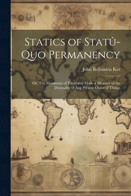 Statics of Stat-quo Permanency; or, The Maximum of Taxability Made a Measure of the Durability of any Present Order of Things 1