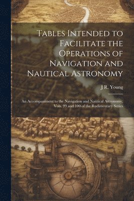 J R 1799-1885 Young, J. R. 1799-1885 Young, J R. 1799-1885 Young, J. R. Young - Tables Intended to Facilitate the Operations of Navigation and Nautical Astronomy; an Accompaniment to the Navigation and Nautical Astronomy, Vols. 99 and 100 of the Rudimentary Series, Häftad