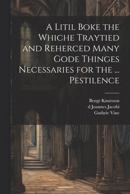 Litil Boke the Whiche Traytied and Reherced Many Gode Thinges Necessaries for the ... Pestilence