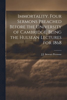 Immortality. Four Sermons Preached Before the University of Cambridge, Being the Hulsean Lectures for 1868 1