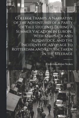 bokomslag College Tramps. A Narrative of the Adventures of a Party of Yale Students During a Summer Vacation in Europe, With Knapsack and Alpenstock, and the Incidents of a Voyage to Rotterdam and Return, Ta...