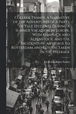 College Tramps. A Narrative of the Adventures of a Party of Yale Students During a Summer Vacation in Europe, With Knapsack and Alpenstock, and the Incidents of a Voyage to Rotterdam and Return, 1