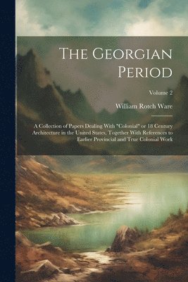 The Georgian Period; a Collection of Papers Dealing With &quot;colonial&quot; or 18 Century Architecture in the United States, Together With References to Earlier Provincial and True Colonial Work; 1