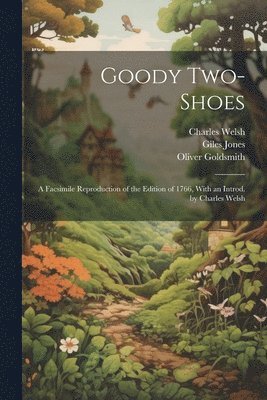 Goody Two-Shoes; a Facsimile Reproduction of the Edition of 1766, With an Introd. by Charles Welsh 1