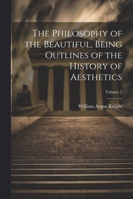 William Angus Knight - Philosophy of the Beautiful, Being Outlines of the History of Aesthetics; Volume 2, Häftad