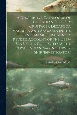 A Descriptive Catalogue of the Indian Deep-sea Crustacea Decapoda Macrura and Anomala in the Indian Museum, Being a Revised Account of the Deep-sea Species Collected by the Royal Indian Marine Survey 1