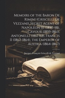 bokomslag Memoirs of the Baron de Rimini (Griscelli de Vezzani), Secret Agent of Napoleon III (1850-58), Cavour (1859-1861), Antonelli (1861-62), Francis II (1862-1864), the Emperor of Austria (1864-1867)