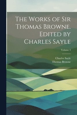 The Works of Sir Thomas Browne. Edited by Charles Sayle; Volume 3 1