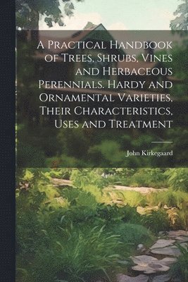 bokomslag A Practical Handbook of Trees, Shrubs, Vines and Herbaceous Perennials. Hardy and Ornamental Varieties, Their Characteristics, Uses and Treatment