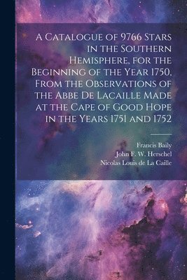 Francis Baily, Thomas Henderson, John Frederick William Herschel - Catalogue of 9766 Stars in the Southern Hemisphere, for the Beginning of the Year 1750, From the Observations of the Abbe de Lacaille Made at the Cape of Good Hope in the Years 1751 and 1752, Häftad