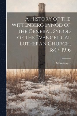 A History of the Wittenberg Synod of the General Synod of the Evangelical Lutheran Church, 1847-1916 1