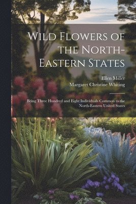 Wild Flowers of the North-eastern States; Being Three Hundred and Eight Individuals Common to the North-eastern United States 1