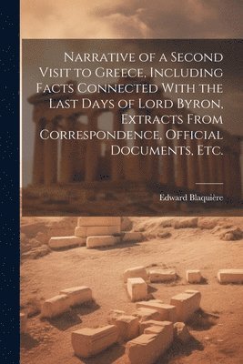 Narrative of a Second Visit to Greece, Including Facts Connected With the Last Days of Lord Byron, Extracts From Correspondence, Official Documents, etc. 1