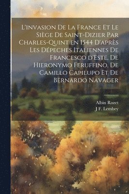 L'invasion de la France et le sige de Saint-Dizier par Charles-Quint en 1544 d'aprs les dpeches italiennes de Francesco d'Este, de Hieronymo Feruffino, de Camillo Capilupo et de Bernardo Navager 1