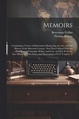 Memoirs; Containing a Variety of Information Respecting the Arts, and the History of the Sixteenth Century. Now First Collated With the new Text of Guisseppe Molini, and Corr. and enl. From the Last 1