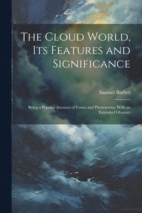 bokomslag The Cloud World, its Features and Significance; Being a Popular Account of Forms and Phenomena, With an Extended Glossary