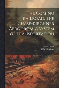 bokomslag The Coming Railroad. The Chase-Kirchner Aerodromic System of Transportation