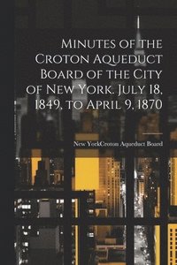 bokomslag Minutes of the Croton Aqueduct Board of the City of New York. July 18, 1849, to April 9, 1870