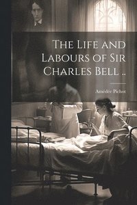 bokomslag The Life and Labours of Sir Charles Bell ..