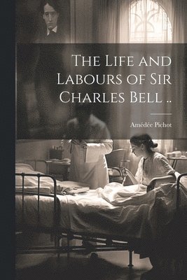 The Life and Labours of Sir Charles Bell .. 1