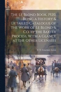 bokomslag The Le Blond Book, 1920, Being a History & Detailed Catalogue of the Work of Le Blond & co. by the Baxter Process, With a Glance at the Other Licensees