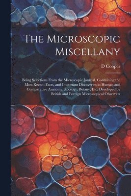 D Cooper - Microscopic Miscellany; Being Selections From the Microscopic Journal, Containing the Most Recent Facts, and Important Discoveries in Human and Comparative Anatomy, Zoology, Botany, etc. Developed by British and Foreign Microscopical Observers, Häftad