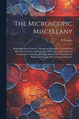 bokomslag The Microscopic Miscellany; Being Selections From the Microscopic Journal, Containing the Most Recent Facts, and Important Discoveries in Human and Comparative Anatomy, Zoology, Botany, etc.